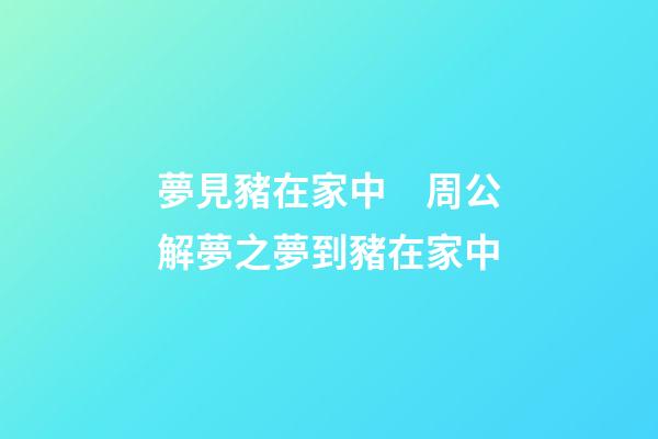 夢見豬在家中　周公解夢之夢到豬在家中